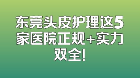 东莞头皮护理这5家医院正规+实力双全!