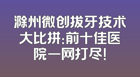 滁州微创拔牙技术大比拼：前十佳医院一网打尽！