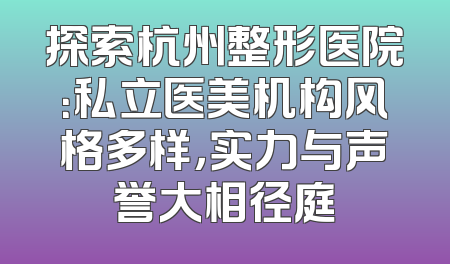 探索杭州整形医院：私立医美机构风格多样，实力与声誉大相径庭