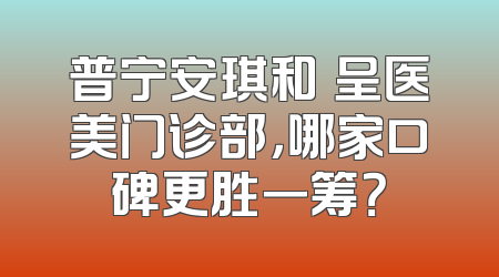 普宁安琪和玥呈医美门诊部，哪家口碑更胜一筹？