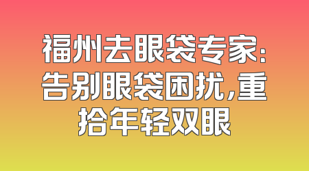 福州去眼袋专家：告别眼袋困扰，重拾年轻双眼