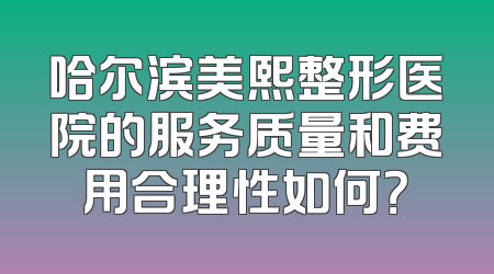 哈尔滨美熙整形医院的服务质量和费用合理性如何？