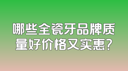 哪些全瓷牙品牌质量好价格又实惠？