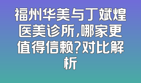 福州华美与丁斌煌医美诊所，哪家更值得信赖？对比解析