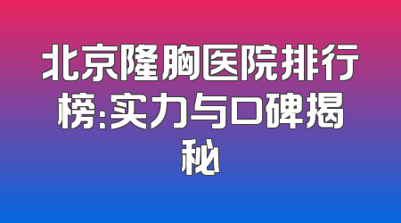 北京隆胸医院排行榜：实力与口碑揭秘