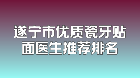 遂宁市优质瓷牙贴面医生推荐排名