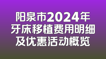 阳泉市2024年牙床移植费用明细及优惠活动概览