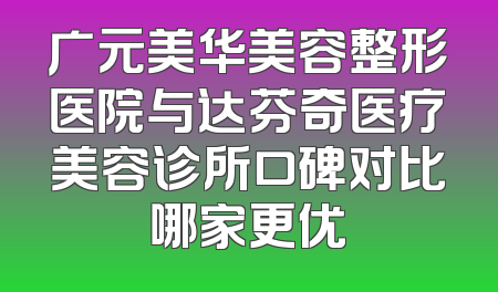 广元美华美容整形医院与达芬奇医疗美容诊所口碑对比哪家更优