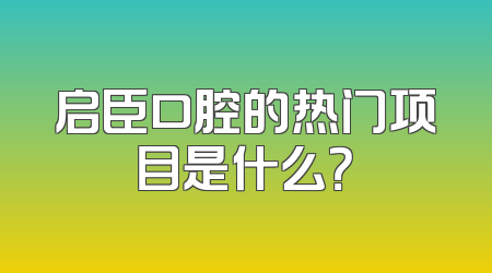 启臣口腔的热门项目是什么？