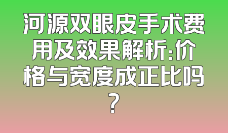 河源双眼皮手术费用及效果解析：价格与宽度成正比吗？