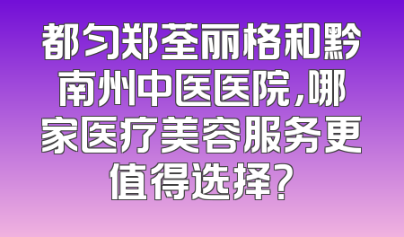 都匀郑荃丽格和黔南州中医医院，哪家医疗美容服务更值得选择？