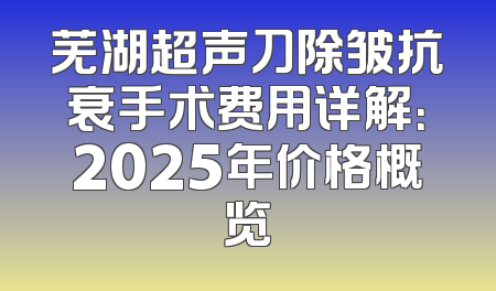 芜湖超声刀除皱抗衰手术费用详解：2025年价格概览