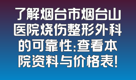 了解烟台市烟台山医院烧伤整形外科的可靠性：查看本院资料与价格表！