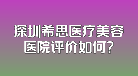 深圳希思医疗美容医院评价如何？