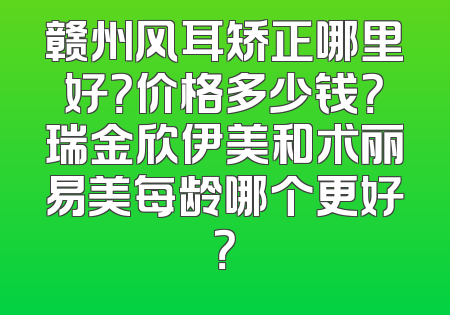 赣州风耳矫正哪里好？价格多少钱？瑞金欣伊美和术丽易美每龄哪个更好？