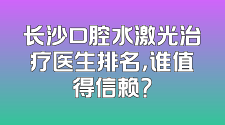 长沙口腔水激光治疗医生排名，谁值得信赖？