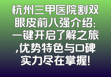 杭州三甲医院割双眼皮前八强介绍：一键开启了解之旅，优势特色与口碑实力尽在掌握！