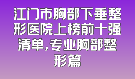 江门市胸部下垂整形医院上榜前十强清单，专业胸部整形篇