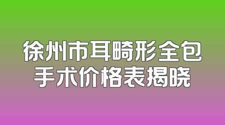 徐州市耳畸形全包手术价格表揭晓