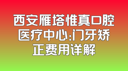 西安雁塔惟真口腔医疗中心：门牙矫正费用详解