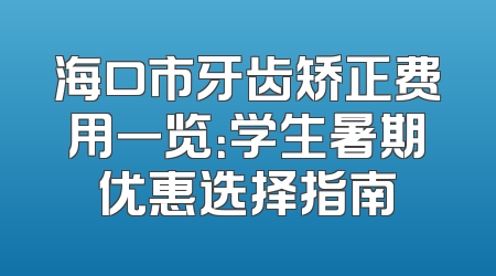 海口市牙齿矫正费用一览：学生暑期优惠选择指南