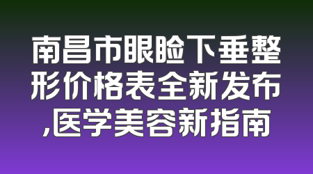 南昌市眼睑下垂整形价格表全新发布，医学美容新指南