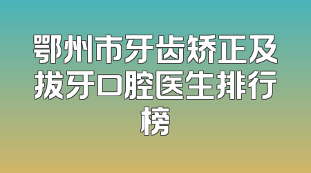 鄂州市牙齿矫正及拔牙口腔医生排行榜