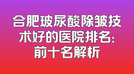 合肥玻尿酸除皱技术好的医院排名：前十名解析