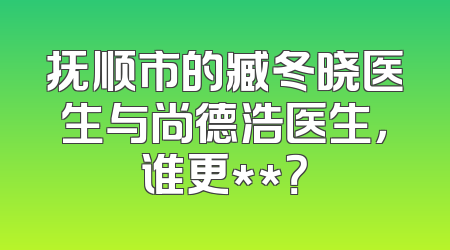 抚顺市的臧冬晓医生与尚德浩医生，谁更**？