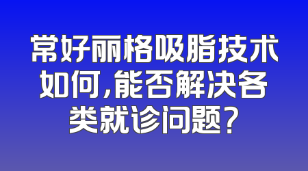 常好丽格吸脂技术如何，能否解决各类就诊问题？