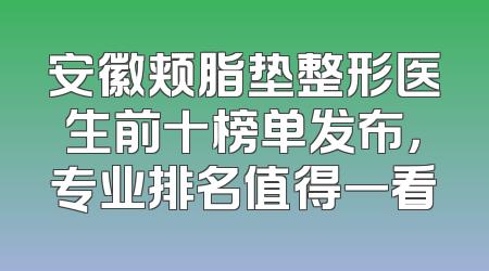 安徽颊脂垫整形医生前十榜单发布，专业排名值得一看