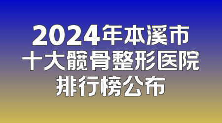 2024年本溪市十大髋骨整形医院排行榜公布
