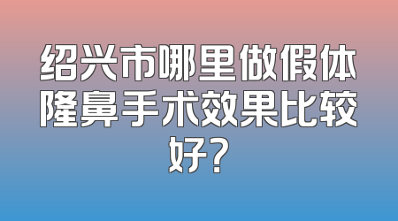 绍兴市哪里做假体隆鼻手术效果比较好？