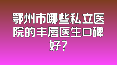 鄂州市哪些私立医院的丰唇医生口碑好？