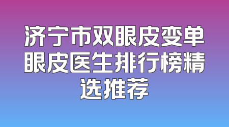 济宁市双眼皮变单眼皮医生排行榜精选推荐