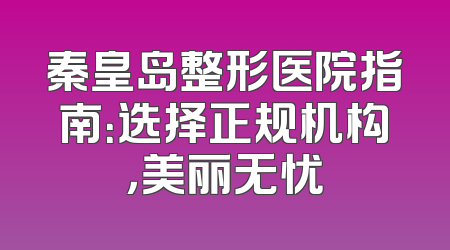 秦皇岛整形医院指南：选择正规机构，美丽无忧