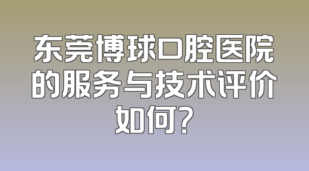 东莞博球口腔医院的服务与技术评价如何？