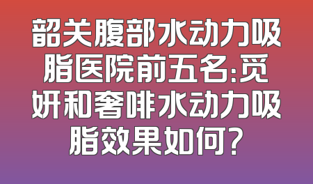 韶关腹部水动力吸脂医院前五名：觅妍和奢啡水动力吸脂效果如何？