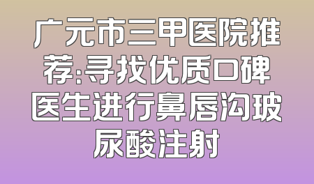 广元市三甲医院推荐：寻找优质口碑医生进行鼻唇沟玻尿酸注射