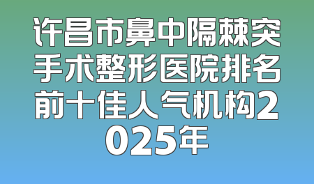 许昌市鼻中隔棘突手术整形医院排名前十佳人气机构2025年