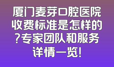 厦门麦芽口腔医院收费标准是怎样的？专家团队和服务详情一览！