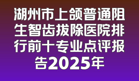 湖州市上颌普通阻生智齿拔除医院排行前十专业点评报告2025年