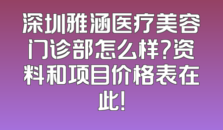 深圳雅涵医疗美容门诊部怎么样？资料和项目价格表在此！