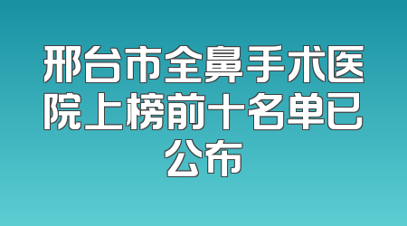 邢台市全鼻手术医院上榜前十名单已公布