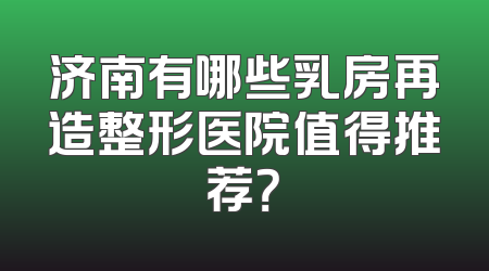济南有哪些乳房再造整形医院值得推荐？