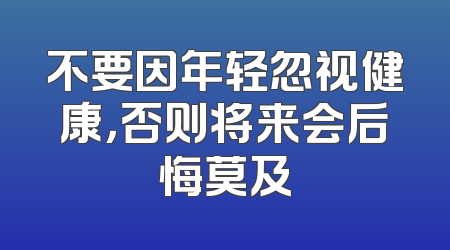 不要因年轻忽视健康，否则将来会后悔莫及