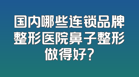国内哪些连锁品牌整形医院鼻子整形做得好？
