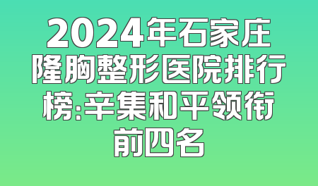 2024年石家庄隆胸整形医院排行榜：辛集和平领衔前四名