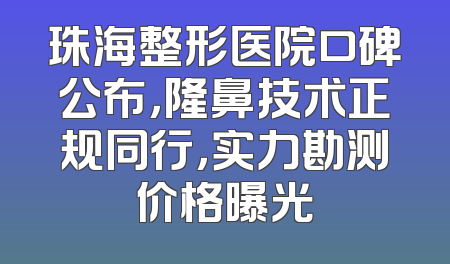 珠海整形医院口碑公布，隆鼻技术正规同行，实力勘测价格曝光