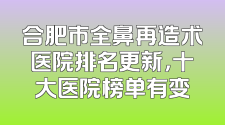 合肥市全鼻再造术医院排名更新，十大医院榜单有变